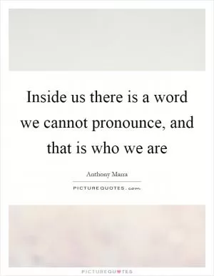 Inside us there is a word we cannot pronounce, and that is who we are Picture Quote #1