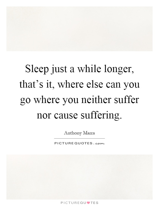 Sleep just a while longer, that's it, where else can you go where you neither suffer nor cause suffering Picture Quote #1