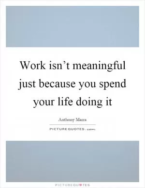 Work isn’t meaningful just because you spend your life doing it Picture Quote #1