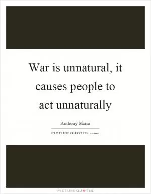 War is unnatural, it causes people to act unnaturally Picture Quote #1