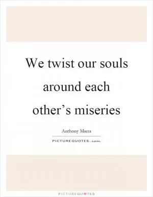 We twist our souls around each other’s miseries Picture Quote #1