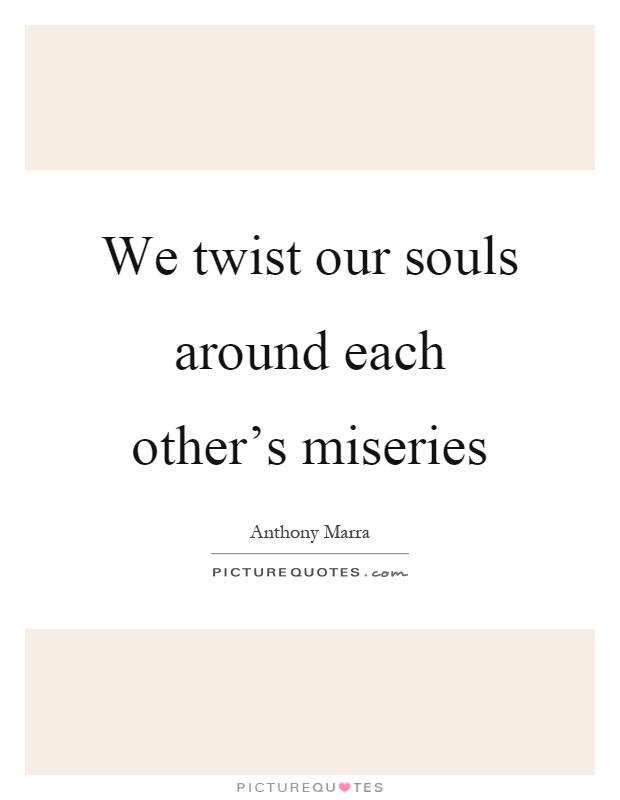 We twist our souls around each other's miseries Picture Quote #1