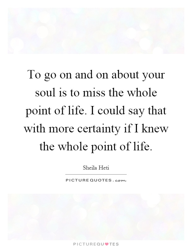 To go on and on about your soul is to miss the whole point of life. I could say that with more certainty if I knew the whole point of life Picture Quote #1