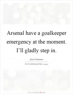 Arsenal have a goalkeeper emergency at the moment. I’ll gladly step in Picture Quote #1