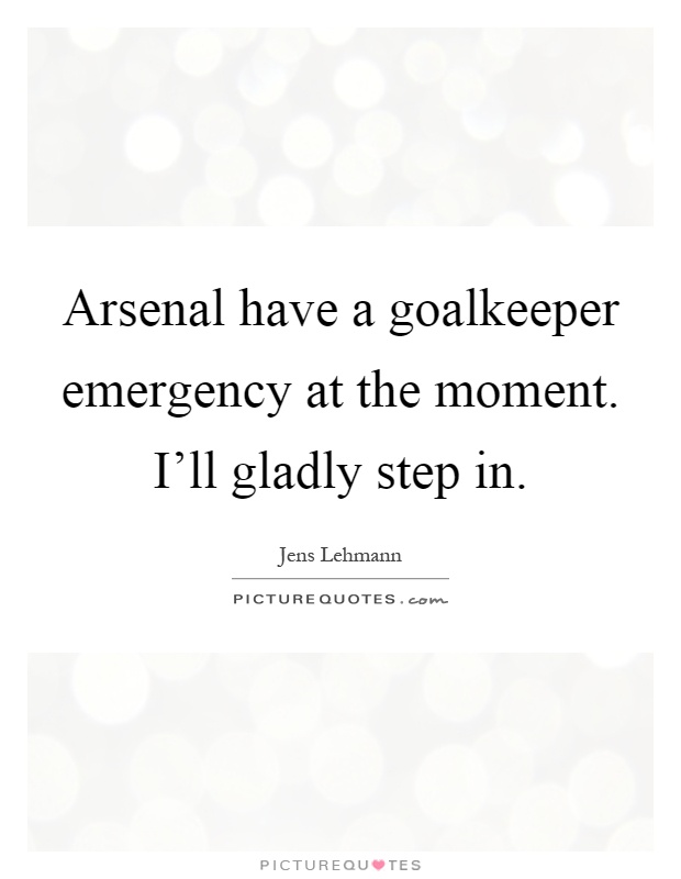 Arsenal have a goalkeeper emergency at the moment. I'll gladly step in Picture Quote #1