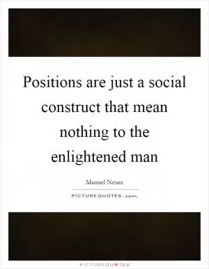 Positions are just a social construct that mean nothing to the enlightened man Picture Quote #1