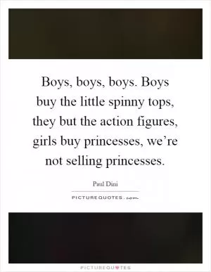 Boys, boys, boys. Boys buy the little spinny tops, they but the action figures, girls buy princesses, we’re not selling princesses Picture Quote #1