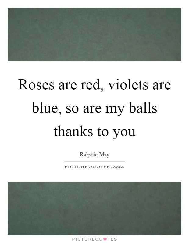 Roses are red, violets are blue, so are my balls thanks to you Picture Quote #1