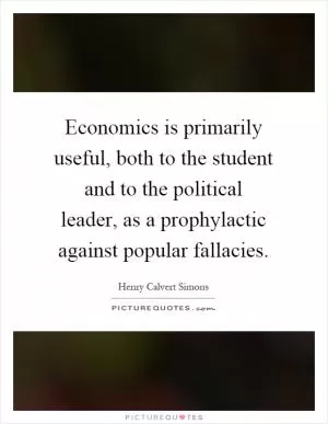 Economics is primarily useful, both to the student and to the political leader, as a prophylactic against popular fallacies Picture Quote #1