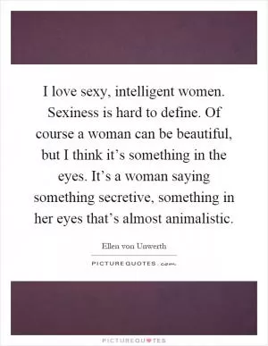 I love sexy, intelligent women. Sexiness is hard to define. Of course a woman can be beautiful, but I think it’s something in the eyes. It’s a woman saying something secretive, something in her eyes that’s almost animalistic Picture Quote #1