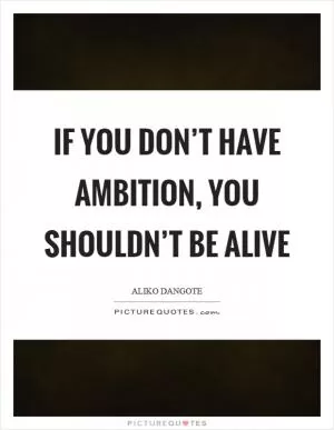 If you don’t have ambition, you shouldn’t be alive Picture Quote #1