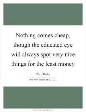 Nothing comes cheap, though the educated eye will always spot very nice things for the least money Picture Quote #1