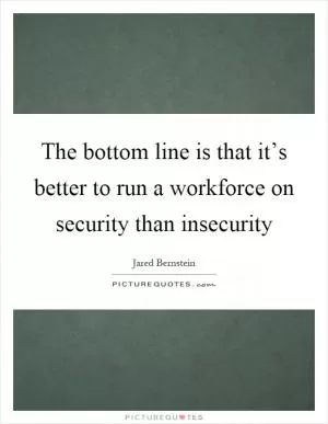 The bottom line is that it’s better to run a workforce on security than insecurity Picture Quote #1