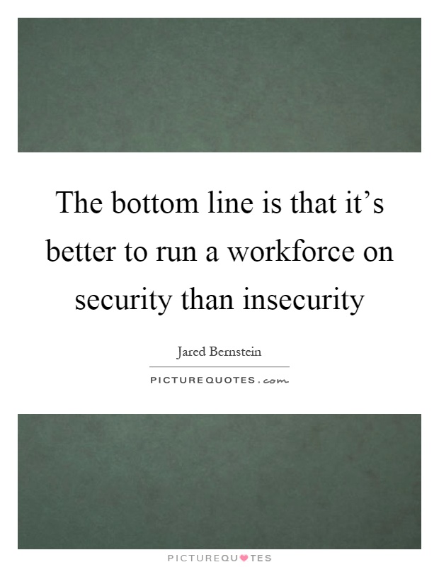 The bottom line is that it's better to run a workforce on security than insecurity Picture Quote #1