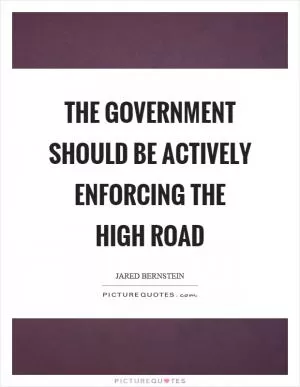 The government should be actively enforcing the high road Picture Quote #1