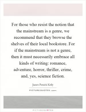 For those who resist the notion that the mainstream is a genre, we recommend that they browse the shelves of their local bookstore. For if the mainstream is not a genre, then it must necessarily embrace all kinds of writing: romance, adventure, horror, thriller, crime, and, yes, science fiction Picture Quote #1