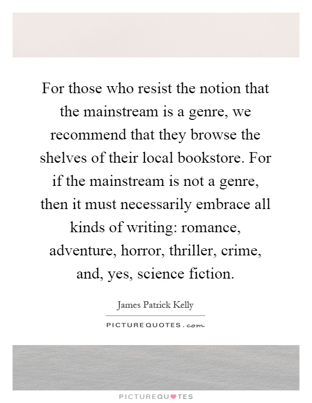 For those who resist the notion that the mainstream is a genre, we recommend that they browse the shelves of their local bookstore. For if the mainstream is not a genre, then it must necessarily embrace all kinds of writing: romance, adventure, horror, thriller, crime, and, yes, science fiction Picture Quote #1