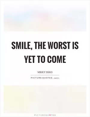 Smile, the worst is yet to come Picture Quote #1