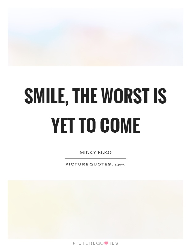 Smile, the worst is yet to come Picture Quote #1