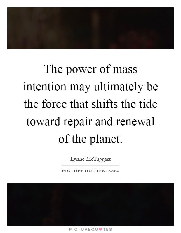 The power of mass intention may ultimately be the force that shifts the tide toward repair and renewal of the planet Picture Quote #1