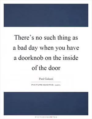 There’s no such thing as a bad day when you have a doorknob on the inside of the door Picture Quote #1