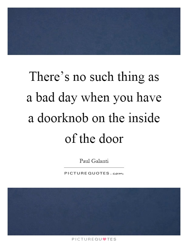 There's no such thing as a bad day when you have a doorknob on the inside of the door Picture Quote #1