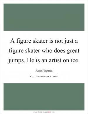 A figure skater is not just a figure skater who does great jumps. He is an artist on ice Picture Quote #1