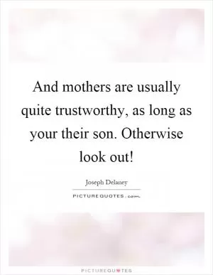 And mothers are usually quite trustworthy, as long as your their son. Otherwise look out! Picture Quote #1