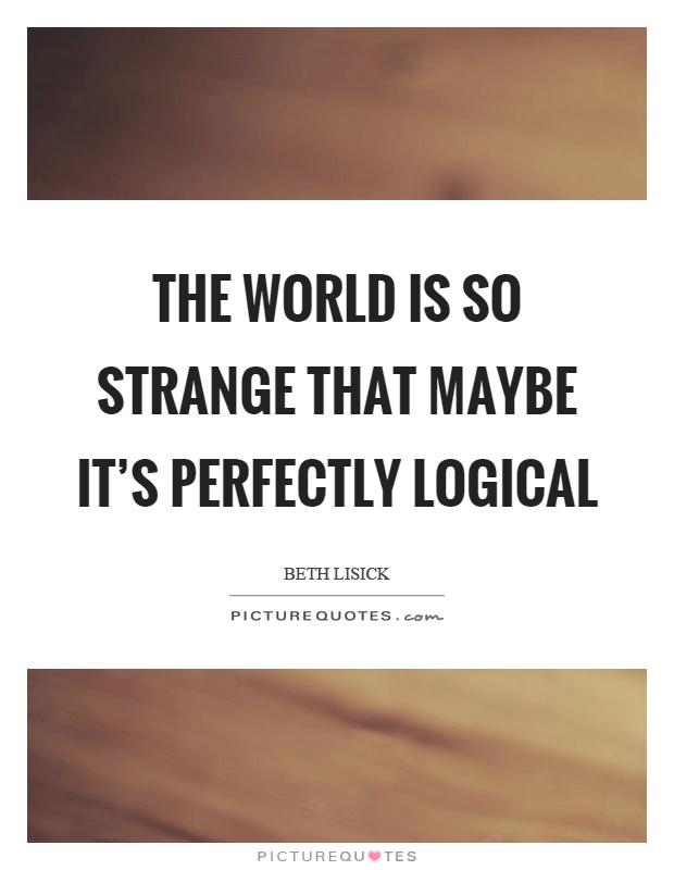 The world is so strange that maybe it's perfectly logical Picture Quote #1
