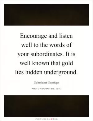 Encourage and listen well to the words of your subordinates. It is well known that gold lies hidden underground Picture Quote #1