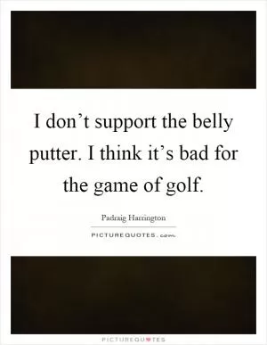 I don’t support the belly putter. I think it’s bad for the game of golf Picture Quote #1