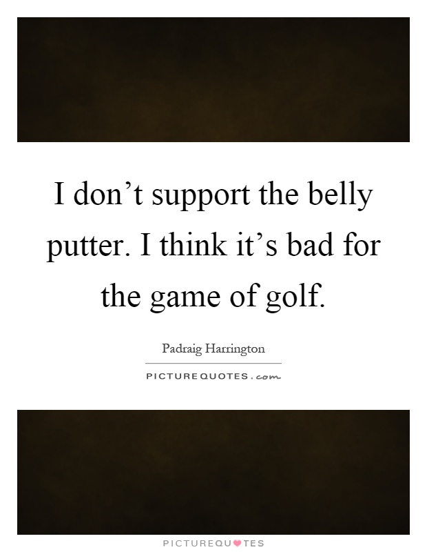 I don't support the belly putter. I think it's bad for the game of golf Picture Quote #1