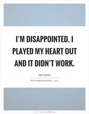I’m disappointed. I played my heart out and it didn’t work Picture Quote #1