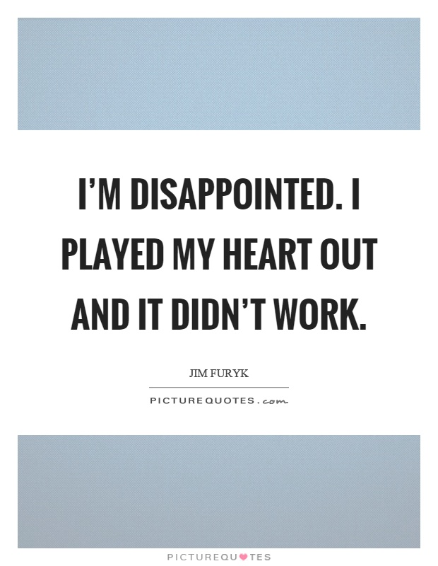 I'm disappointed. I played my heart out and it didn't work Picture Quote #1