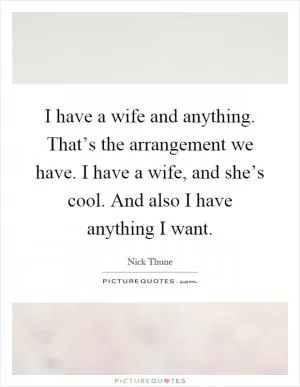 I have a wife and anything. That’s the arrangement we have. I have a wife, and she’s cool. And also I have anything I want Picture Quote #1