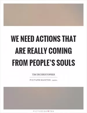 We need actions that are really coming from people’s souls Picture Quote #1