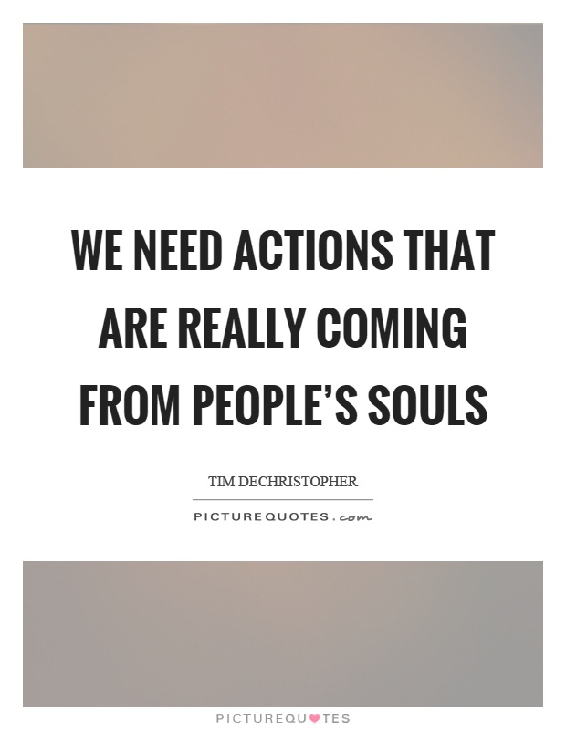 We need actions that are really coming from people's souls Picture Quote #1