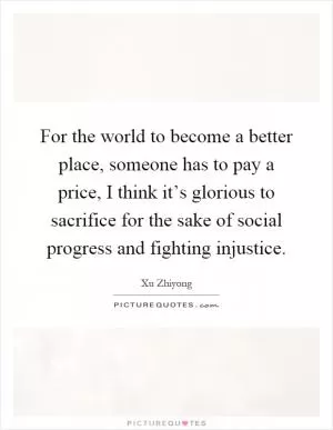 For the world to become a better place, someone has to pay a price, I think it’s glorious to sacrifice for the sake of social progress and fighting injustice Picture Quote #1