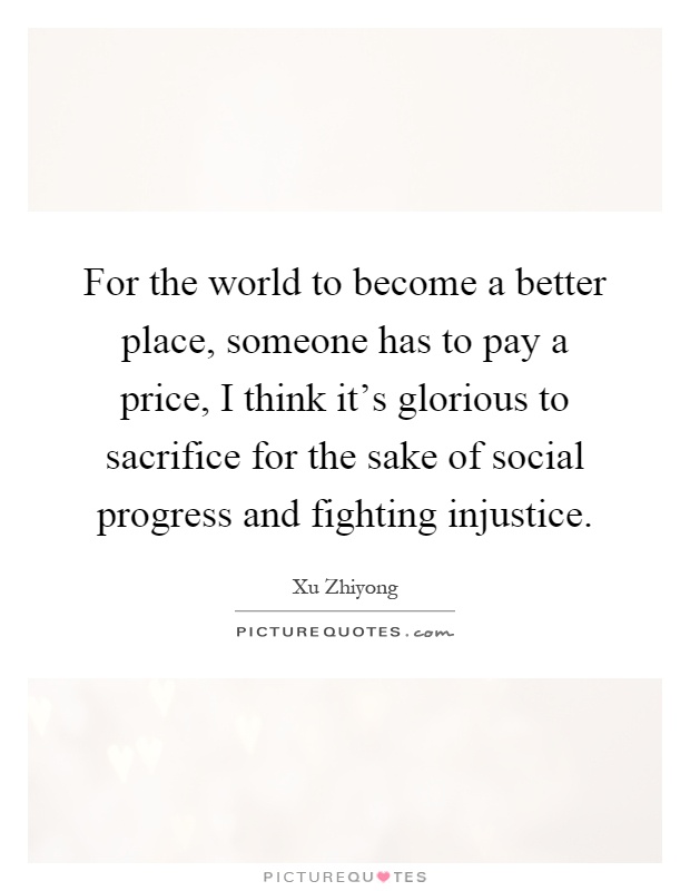 For the world to become a better place, someone has to pay a price, I think it's glorious to sacrifice for the sake of social progress and fighting injustice Picture Quote #1