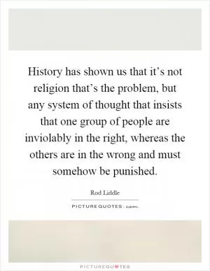 History has shown us that it’s not religion that’s the problem, but any system of thought that insists that one group of people are inviolably in the right, whereas the others are in the wrong and must somehow be punished Picture Quote #1