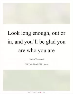 Look long enough, out or in, and you’ll be glad you are who you are Picture Quote #1