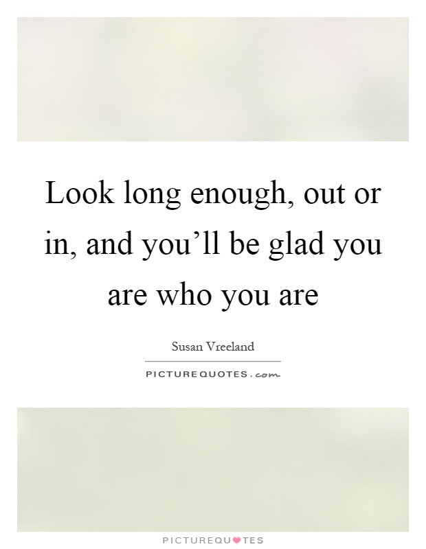 Look long enough, out or in, and you'll be glad you are who you are Picture Quote #1