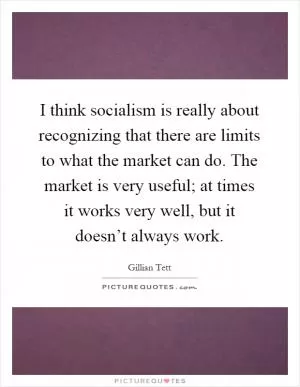 I think socialism is really about recognizing that there are limits to what the market can do. The market is very useful; at times it works very well, but it doesn’t always work Picture Quote #1