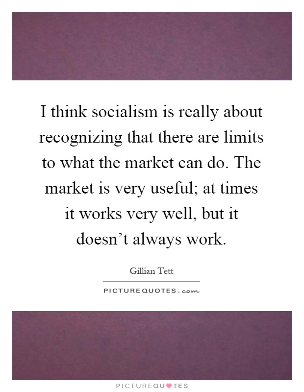 I think socialism is really about recognizing that there are limits to what the market can do. The market is very useful; at times it works very well, but it doesn't always work Picture Quote #1