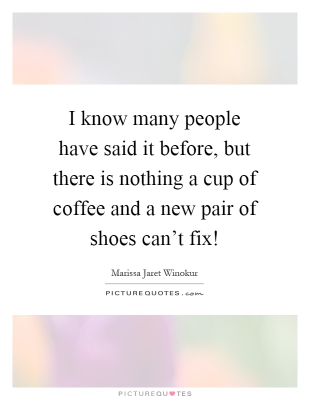 I know many people have said it before, but there is nothing a cup of coffee and a new pair of shoes can't fix! Picture Quote #1