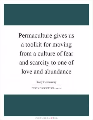 Permaculture gives us a toolkit for moving from a culture of fear and scarcity to one of love and abundance Picture Quote #1