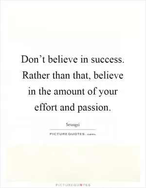 Don’t believe in success. Rather than that, believe in the amount of your effort and passion Picture Quote #1