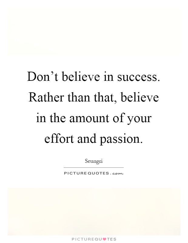 Don't believe in success. Rather than that, believe in the amount of your effort and passion Picture Quote #1