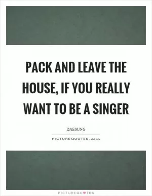 Pack and leave the house, if you really want to be a singer Picture Quote #1