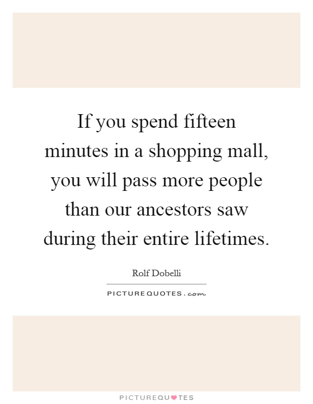 If you spend fifteen minutes in a shopping mall, you will pass more people than our ancestors saw during their entire lifetimes Picture Quote #1